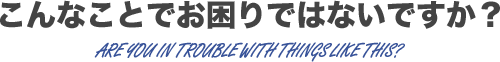 こんなことでお困りではないですか？ 